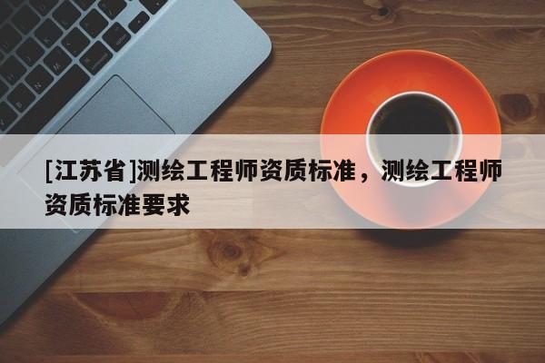 [江蘇省]測(cè)繪工程師資質(zhì)標(biāo)準(zhǔn)，測(cè)繪工程師資質(zhì)標(biāo)準(zhǔn)要求