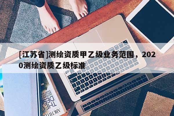 [江蘇省]測繪資質甲乙級業(yè)務范圍，2020測繪資質乙級標準