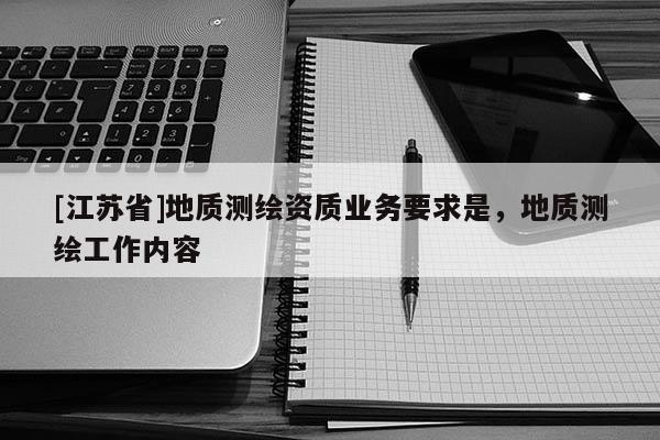 [江蘇省]地質(zhì)測(cè)繪資質(zhì)業(yè)務(wù)要求是，地質(zhì)測(cè)繪工作內(nèi)容