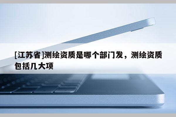 [江蘇省]測繪資質(zhì)是哪個部門發(fā)，測繪資質(zhì)包括幾大項