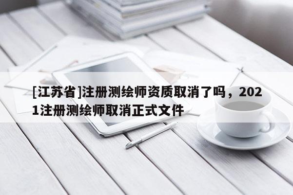 [江蘇省]注冊(cè)測(cè)繪師資質(zhì)取消了嗎，2021注冊(cè)測(cè)繪師取消正式文件
