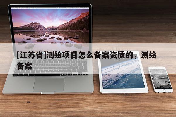 [江蘇省]測繪項(xiàng)目怎么備案資質(zhì)的，測繪 備案