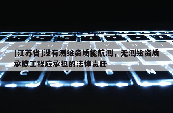 [江蘇省]沒(méi)有測(cè)繪資質(zhì)能航測(cè)，無(wú)測(cè)繪資質(zhì)承攬工程應(yīng)承擔(dān)的法律責(zé)任