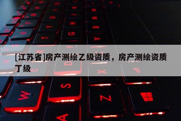 [江蘇省]房產(chǎn)測(cè)繪乙級(jí)資質(zhì)，房產(chǎn)測(cè)繪資質(zhì)丁級(jí)