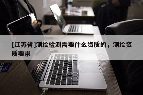 [江蘇省]測繪檢測需要什么資質(zhì)的，測繪資質(zhì)要求