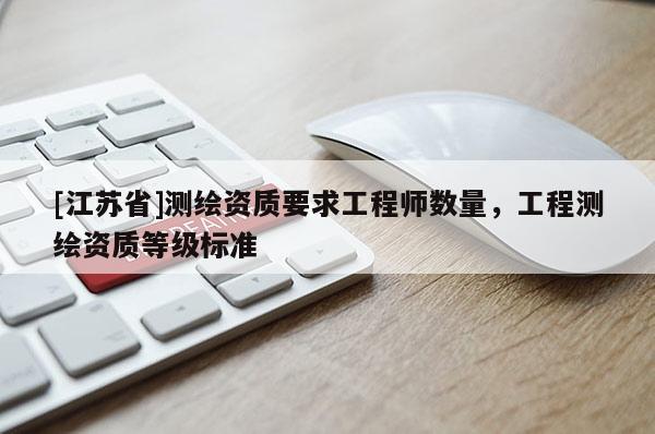 [江蘇省]測繪資質(zhì)要求工程師數(shù)量，工程測繪資質(zhì)等級標(biāo)準(zhǔn)