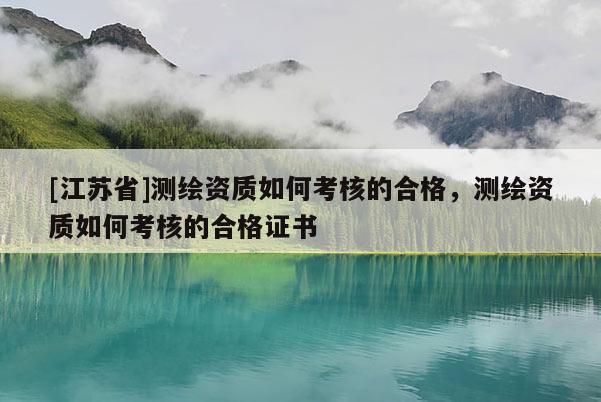 [江蘇省]測繪資質(zhì)如何考核的合格，測繪資質(zhì)如何考核的合格證書