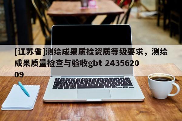 [江蘇省]測(cè)繪成果質(zhì)檢資質(zhì)等級(jí)要求，測(cè)繪成果質(zhì)量檢查與驗(yàn)收gbt 243562009