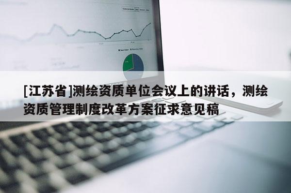 [江蘇省]測(cè)繪資質(zhì)單位會(huì)議上的講話，測(cè)繪資質(zhì)管理制度改革方案征求意見(jiàn)稿