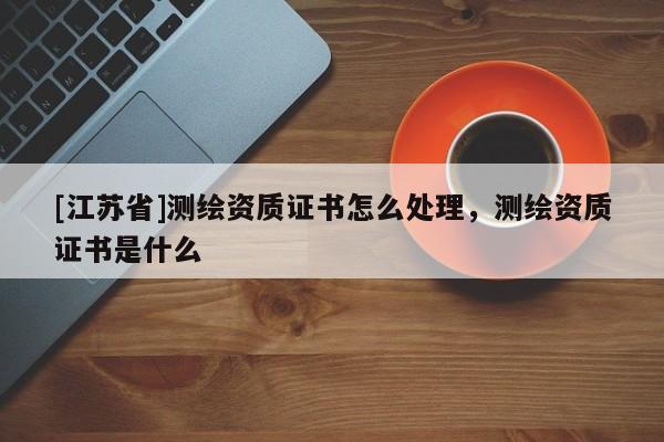 [江蘇省]測繪資質(zhì)證書怎么處理，測繪資質(zhì)證書是什么