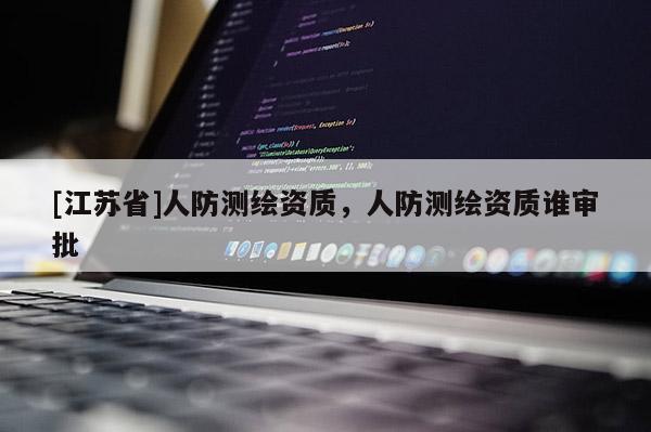 [江蘇省]人防測繪資質(zhì)，人防測繪資質(zhì)誰審批