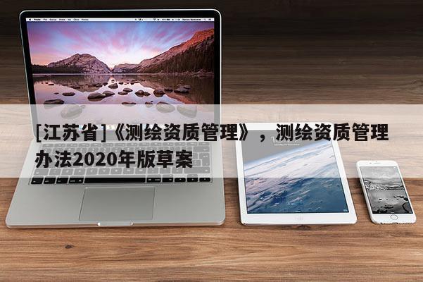 [江蘇省]《測(cè)繪資質(zhì)管理》，測(cè)繪資質(zhì)管理辦法2020年版草案