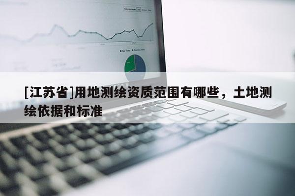[江蘇省]用地測(cè)繪資質(zhì)范圍有哪些，土地測(cè)繪依據(jù)和標(biāo)準(zhǔn)