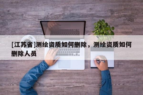 [江蘇省]測(cè)繪資質(zhì)如何刪除，測(cè)繪資質(zhì)如何刪除人員