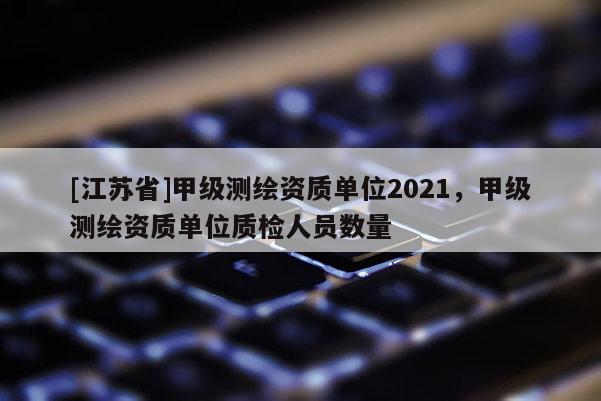 [江蘇省]甲級(jí)測(cè)繪資質(zhì)單位2021，甲級(jí)測(cè)繪資質(zhì)單位質(zhì)檢人員數(shù)量