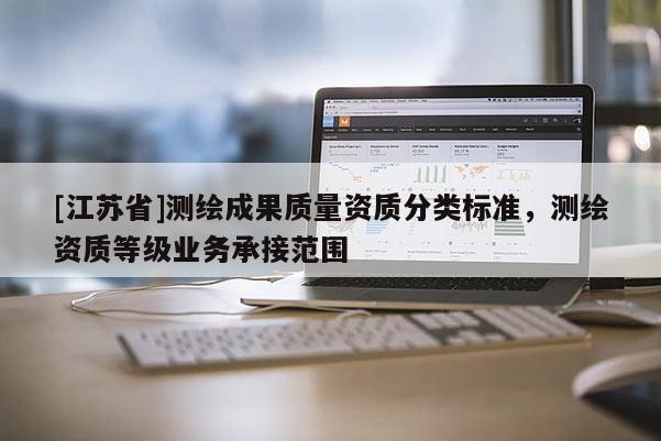 [江蘇省]測(cè)繪成果質(zhì)量資質(zhì)分類標(biāo)準(zhǔn)，測(cè)繪資質(zhì)等級(jí)業(yè)務(wù)承接范圍