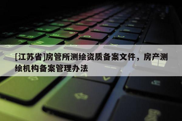 [江蘇省]房管所測繪資質(zhì)備案文件，房產(chǎn)測繪機構(gòu)備案管理辦法