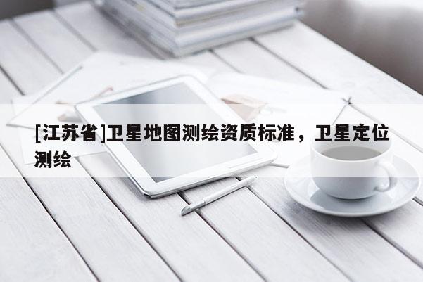 [江蘇省]衛(wèi)星地圖測繪資質(zhì)標(biāo)準(zhǔn)，衛(wèi)星定位測繪