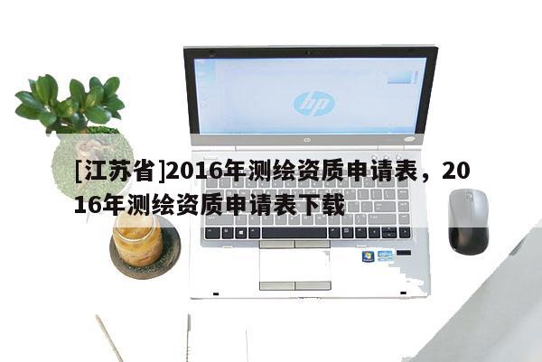 [江蘇省]2016年測繪資質(zhì)申請表，2016年測繪資質(zhì)申請表下載