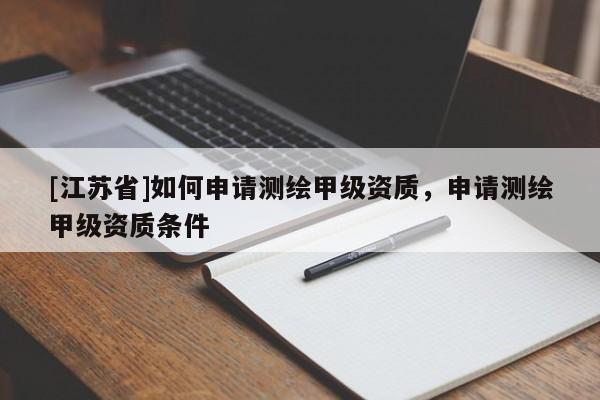 [江蘇省]如何申請(qǐng)測(cè)繪甲級(jí)資質(zhì)，申請(qǐng)測(cè)繪甲級(jí)資質(zhì)條件