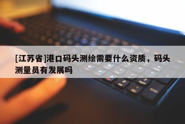 [江蘇省]港口碼頭測(cè)繪需要什么資質(zhì)，碼頭測(cè)量員有發(fā)展嗎