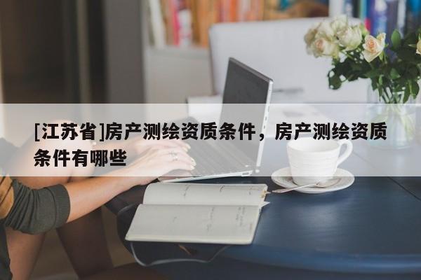 [江蘇省]房產(chǎn)測(cè)繪資質(zhì)條件，房產(chǎn)測(cè)繪資質(zhì)條件有哪些