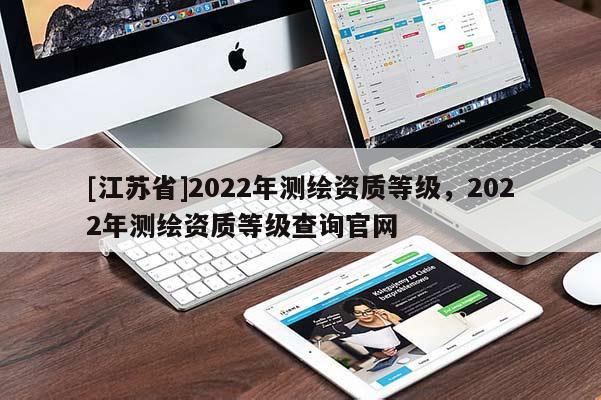 [江蘇省]2022年測(cè)繪資質(zhì)等級(jí)，2022年測(cè)繪資質(zhì)等級(jí)查詢(xún)官網(wǎng)