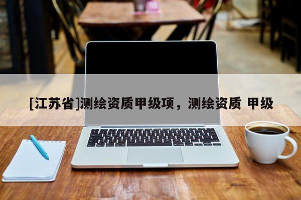 [江蘇省]測繪資質甲級項，測繪資質 甲級