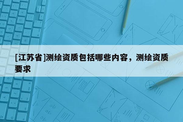 [江蘇省]測繪資質(zhì)包括哪些內(nèi)容，測繪資質(zhì)要求