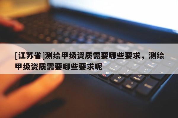 [江蘇省]測繪甲級(jí)資質(zhì)需要哪些要求，測繪甲級(jí)資質(zhì)需要哪些要求呢