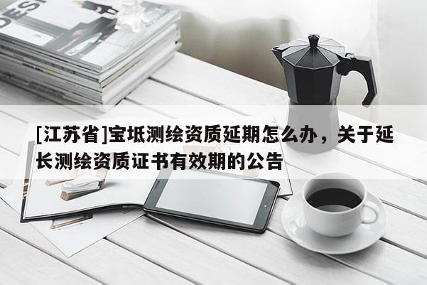 [江蘇省]寶坻測(cè)繪資質(zhì)延期怎么辦，關(guān)于延長(zhǎng)測(cè)繪資質(zhì)證書(shū)有效期的公告