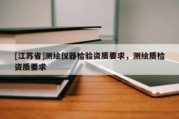 [江蘇省]測(cè)繪儀器檢驗(yàn)資質(zhì)要求，測(cè)繪質(zhì)檢資質(zhì)要求