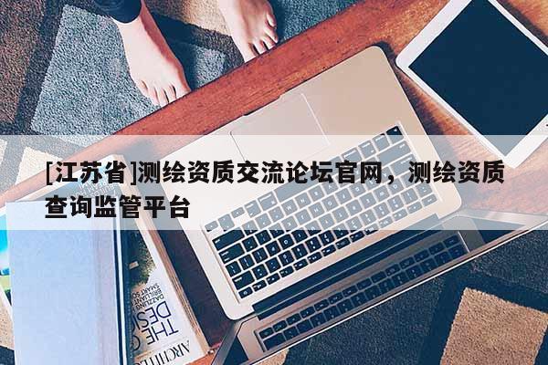 [江蘇省]測繪資質(zhì)交流論壇官網(wǎng)，測繪資質(zhì)查詢監(jiān)管平臺