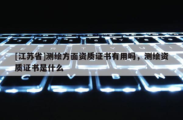 [江蘇省]測繪方面資質(zhì)證書有用嗎，測繪資質(zhì)證書是什么
