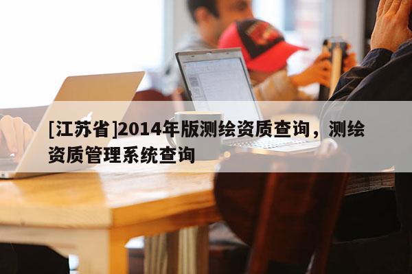 [江蘇省]2014年版測繪資質(zhì)查詢，測繪資質(zhì)管理系統(tǒng)查詢