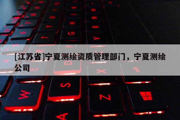 [江蘇省]寧夏測(cè)繪資質(zhì)管理部門(mén)，寧夏測(cè)繪公司