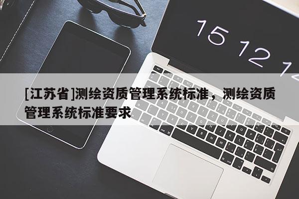 [江蘇省]測繪資質管理系統(tǒng)標準，測繪資質管理系統(tǒng)標準要求