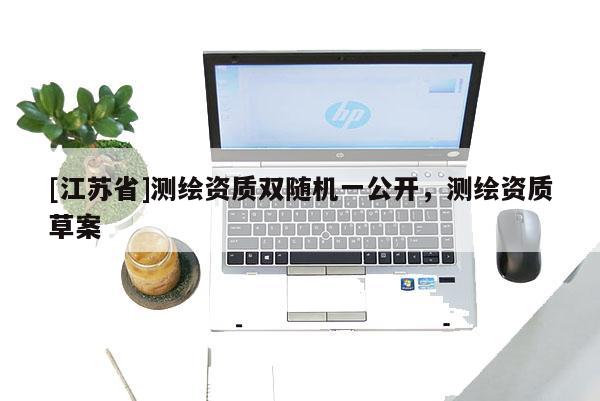 [江蘇省]測(cè)繪資質(zhì)雙隨機(jī)一公開，測(cè)繪資質(zhì)草案