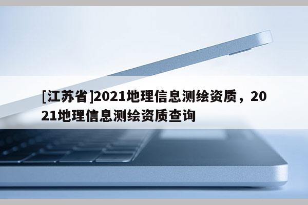 [江蘇省]2021地理信息測(cè)繪資質(zhì)，2021地理信息測(cè)繪資質(zhì)查詢