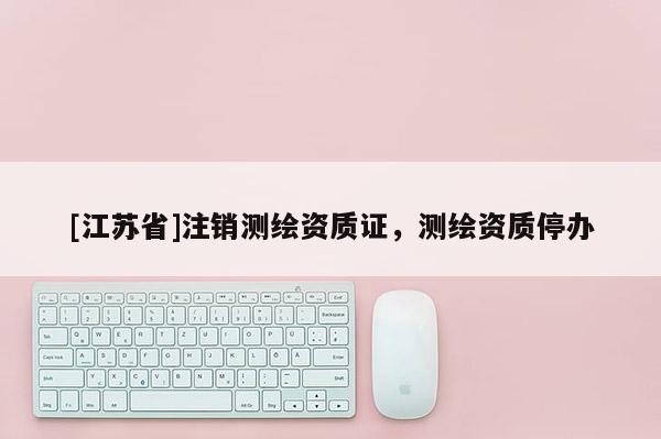 [江蘇省]注銷測繪資質(zhì)證，測繪資質(zhì)停辦