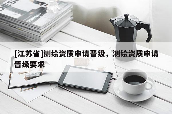 [江蘇省]測(cè)繪資質(zhì)申請(qǐng)晉級(jí)，測(cè)繪資質(zhì)申請(qǐng)晉級(jí)要求