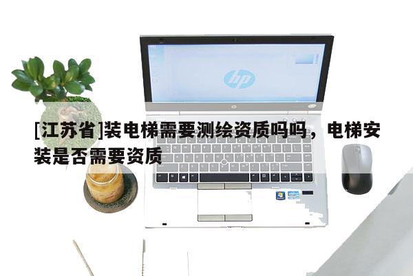 [江蘇省]裝電梯需要測(cè)繪資質(zhì)嗎嗎，電梯安裝是否需要資質(zhì)