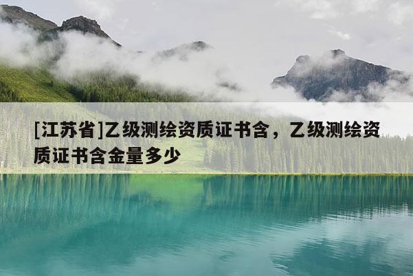 [江蘇省]乙級(jí)測(cè)繪資質(zhì)證書含，乙級(jí)測(cè)繪資質(zhì)證書含金量多少