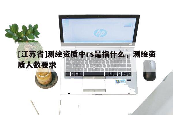 [江蘇省]測繪資質(zhì)中rs是指什么，測繪資質(zhì)人數(shù)要求