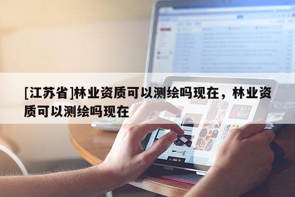 [江蘇省]林業(yè)資質可以測繪嗎現(xiàn)在，林業(yè)資質可以測繪嗎現(xiàn)在