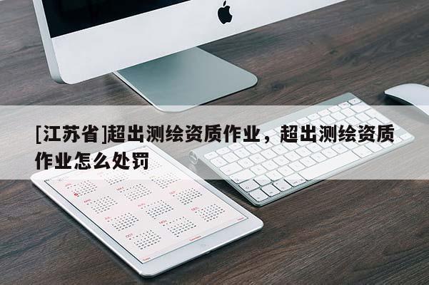 [江蘇省]超出測繪資質(zhì)作業(yè)，超出測繪資質(zhì)作業(yè)怎么處罰