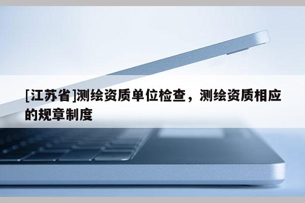 [江蘇省]測繪資質單位檢查，測繪資質相應的規(guī)章制度