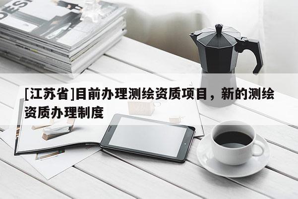 [江蘇省]目前辦理測繪資質(zhì)項目，新的測繪資質(zhì)辦理制度