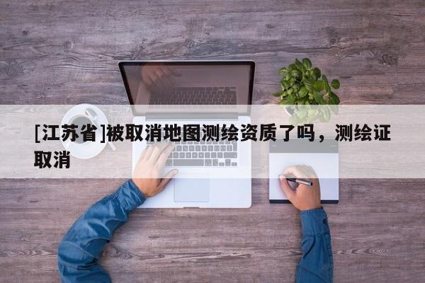 [江蘇省]被取消地圖測(cè)繪資質(zhì)了嗎，測(cè)繪證取消