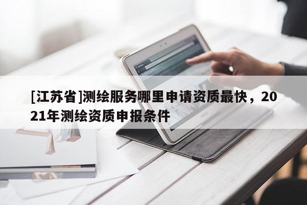 [江蘇省]測繪服務(wù)哪里申請(qǐng)資質(zhì)最快，2021年測繪資質(zhì)申報(bào)條件